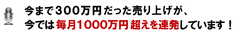 今まで３００万円だった売り上げが、今では毎月１０００万円超えを連発しています！