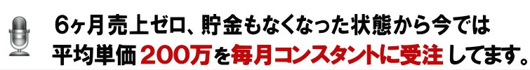 ６ヶ月売上ゼロ、貯金もなくなった状態から今では平均単価２００万を毎月コンスタントに受注してます。