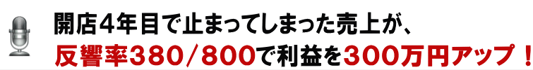 開店４年目で止まってしまった売上が、反響率３８０/８００で利益を３００万円アップ！